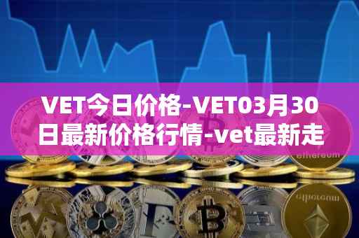VET今日价格-VET03月30日最新价格行情-vet最新走势消息