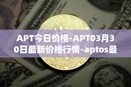 APT今日价格-APT03月30日最新价格行情-aptos最新走势消息