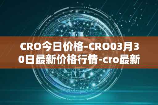 CRO今日价格-CRO03月30日最新价格行情-cro最新走势消息