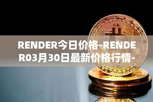 RENDER今日价格-RENDER03月30日最新价格行情-render-token最新走势消息