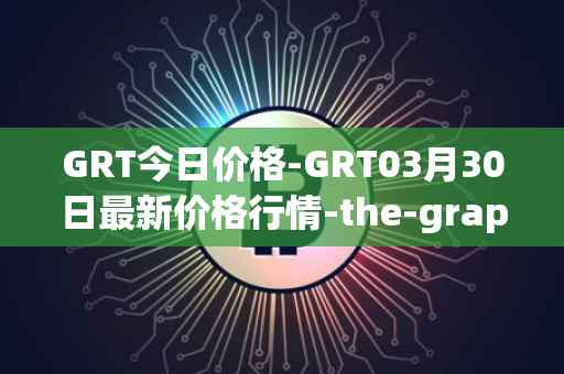 GRT今日价格-GRT03月30日最新价格行情-the-graph最新走势消息