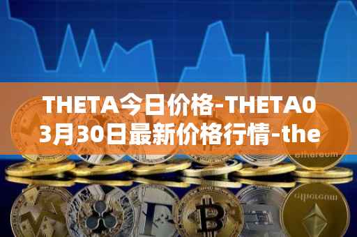 THETA今日价格-THETA03月30日最新价格行情-theta-token最新走势消息