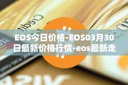 EOS今日价格-EOS03月30日最新价格行情-eos最新走势消息