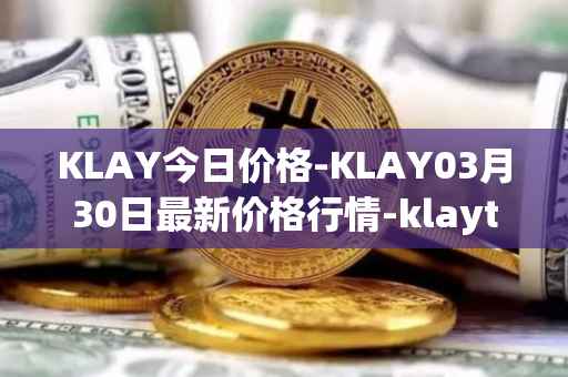 KLAY今日价格-KLAY03月30日最新价格行情-klaytn最新走势消息