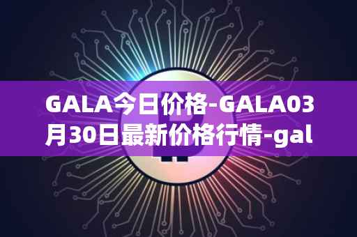 GALA今日价格-GALA03月30日最新价格行情-gala最新走势消息