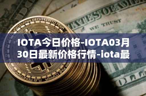 IOTA今日价格-IOTA03月30日最新价格行情-iota最新走势消息