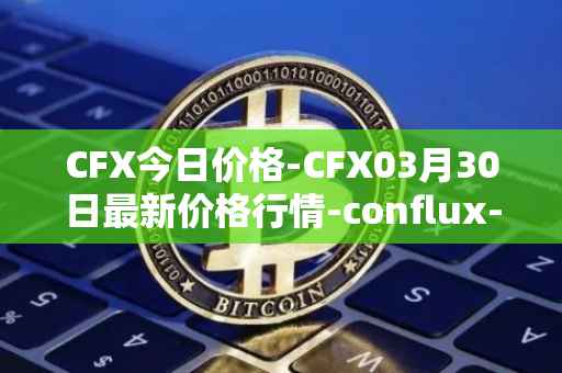 CFX今日价格-CFX03月30日最新价格行情-conflux-token最新走势消息