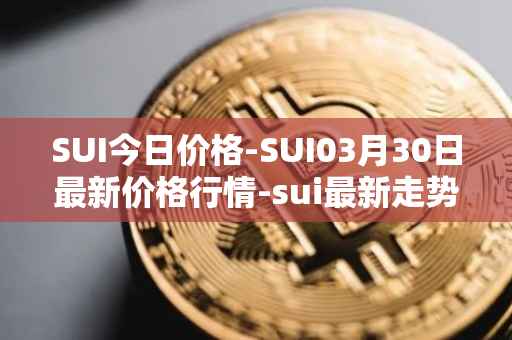 SUI今日价格-SUI03月30日最新价格行情-sui最新走势消息