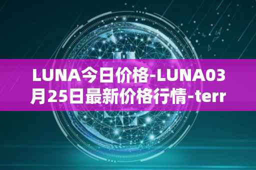 LUNA今日价格-LUNA03月25日最新价格行情-terra-luna-v2最新走势消息