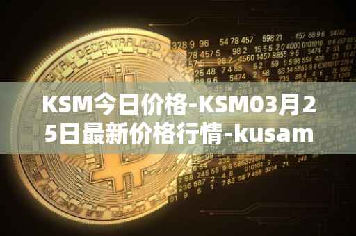 KSM今日价格-KSM03月25日最新价格行情-kusama最新走势消息