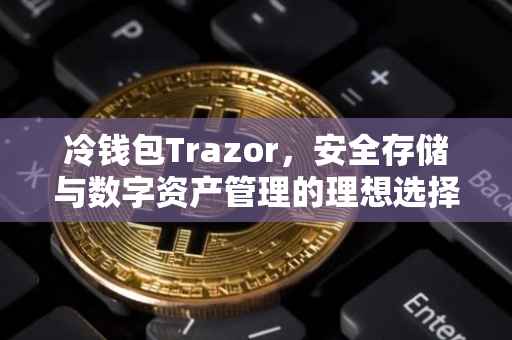 冷钱包Trazor，安全存储与数字资产管理的理想选择