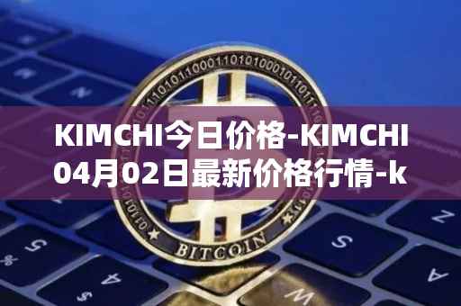 KIMCHI今日价格-KIMCHI04月02日最新价格行情-kimchi-finance最新走势消息