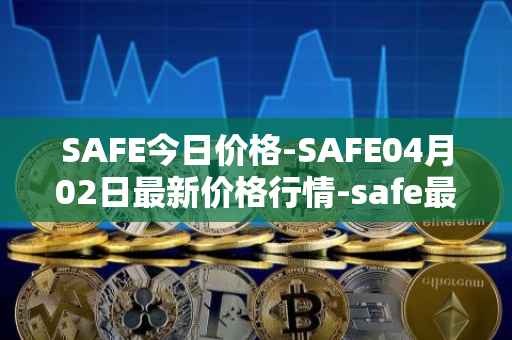 SAFE今日价格-SAFE04月02日最新价格行情-safe最新走势消息