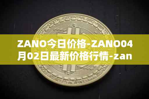 ZANO今日价格-ZANO04月02日最新价格行情-zano最新走势消息