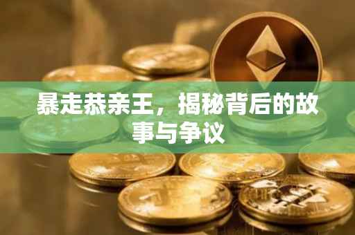 暴走恭亲王，揭秘背后的故事与争议