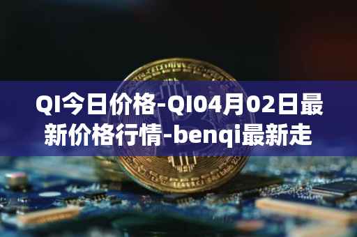QI今日价格-QI04月02日最新价格行情-benqi最新走势消息