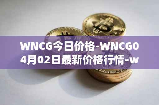 WNCG今日价格-WNCG04月02日最新价格行情-wrapped-ncg最新走势消息