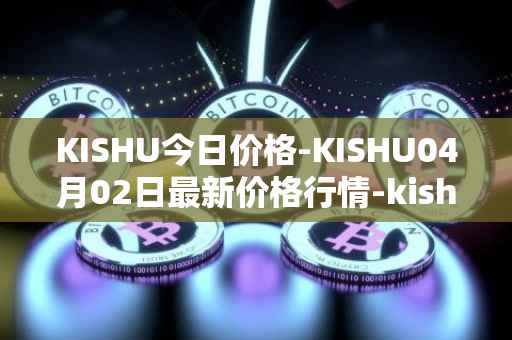 KISHU今日价格-KISHU04月02日最新价格行情-kishu-inu最新走势消息