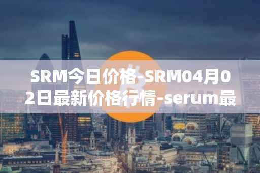 SRM今日价格-SRM04月02日最新价格行情-serum最新走势消息