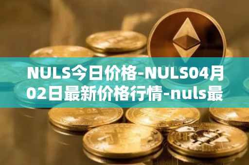 NULS今日价格-NULS04月02日最新价格行情-nuls最新走势消息