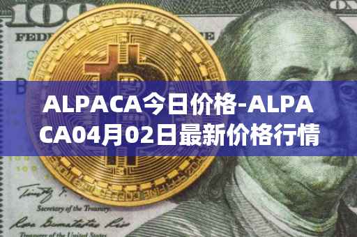 ALPACA今日价格-ALPACA04月02日最新价格行情-alpaca-finance最新走势消息
