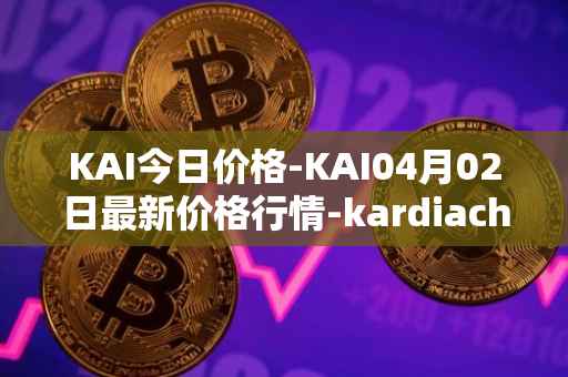 KAI今日价格-KAI04月02日最新价格行情-kardiachain最新走势消息