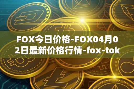 FOX今日价格-FOX04月02日最新价格行情-fox-token最新走势消息
