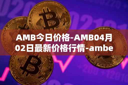 AMB今日价格-AMB04月02日最新价格行情-amber最新走势消息