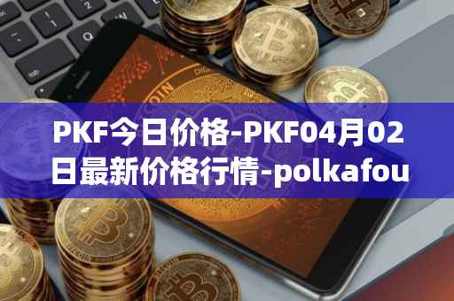 PKF今日价格-PKF04月02日最新价格行情-polkafoundry最新走势消息