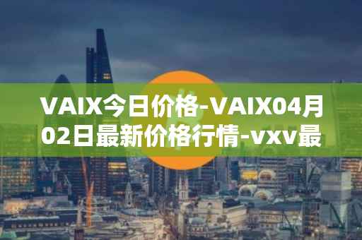 VAIX今日价格-VAIX04月02日最新价格行情-vxv最新走势消息