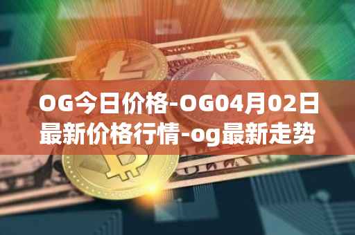 OG今日价格-OG04月02日最新价格行情-og最新走势消息