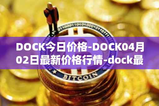 DOCK今日价格-DOCK04月02日最新价格行情-dock最新走势消息