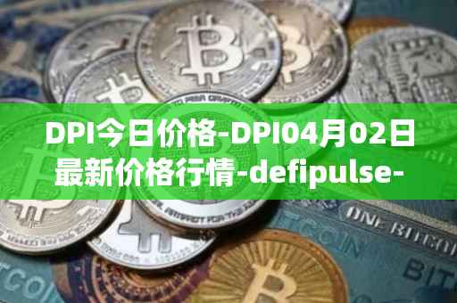 DPI今日价格-DPI04月02日最新价格行情-defipulse-index最新走势消息