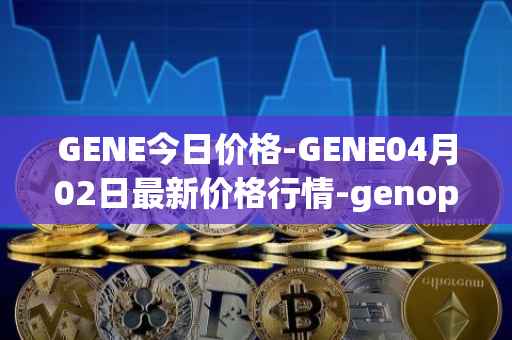 GENE今日价格-GENE04月02日最新价格行情-genopets最新走势消息