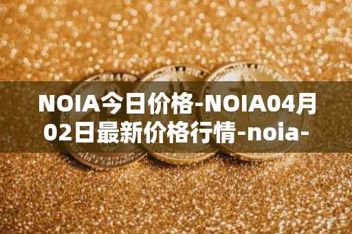 NOIA今日价格-NOIA04月02日最新价格行情-noia-network最新走势消息