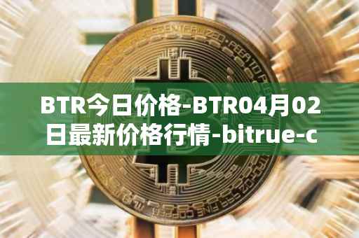 BTR今日价格-BTR04月02日最新价格行情-bitrue-coin最新走势消息