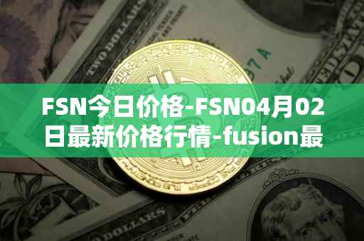 FSN今日价格-FSN04月02日最新价格行情-fusion最新走势消息