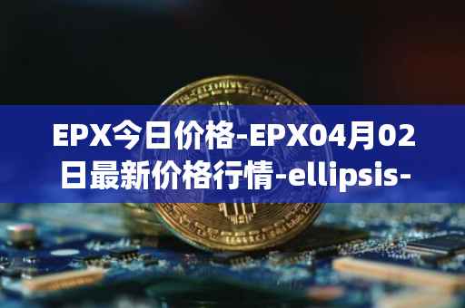 EPX今日价格-EPX04月02日最新价格行情-ellipsis-x最新走势消息