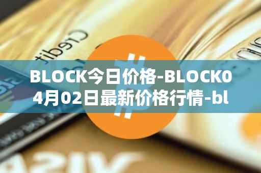 BLOCK今日价格-BLOCK04月02日最新价格行情-block最新走势消息