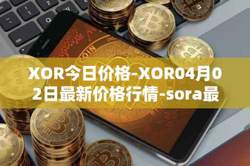 XOR今日价格-XOR04月02日最新价格行情-sora最新走势消息