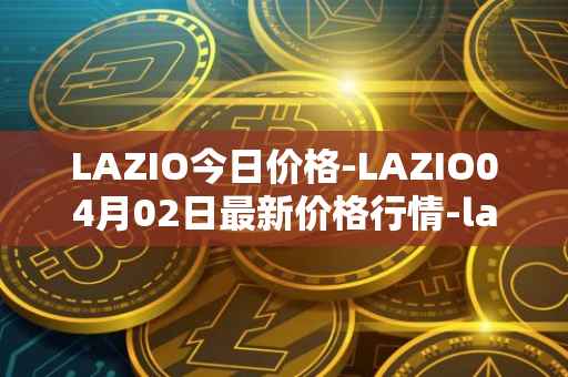 LAZIO今日价格-LAZIO04月02日最新价格行情-lazio-fan-token最新走势消息