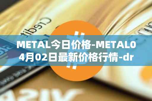 METAL今日价格-METAL04月02日最新价格行情-drunkrobots最新走势消息