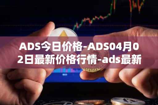 ADS今日价格-ADS04月02日最新价格行情-ads最新走势消息