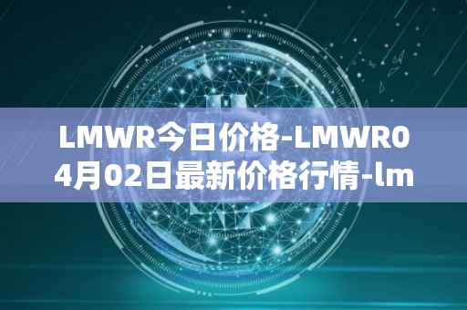 LMWR今日价格-LMWR04月02日最新价格行情-lmwr最新走势消息
