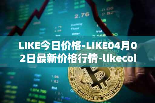 LIKE今日价格-LIKE04月02日最新价格行情-likecoin最新走势消息
