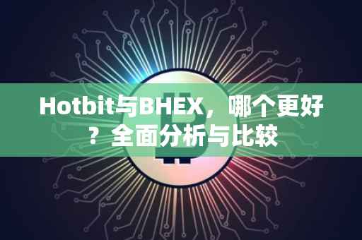 Hotbit与BHEX，哪个更好？全面分析与比较