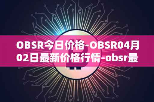 OBSR今日价格-OBSR04月02日最新价格行情-obsr最新走势消息