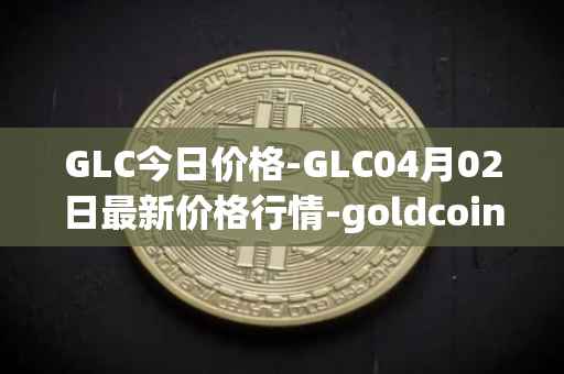 GLC今日价格-GLC04月02日最新价格行情-goldcoin最新走势消息