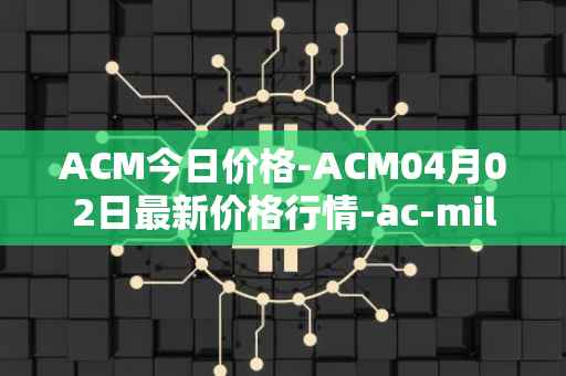 ACM今日价格-ACM04月02日最新价格行情-ac-milan-fan-token最新走势消息