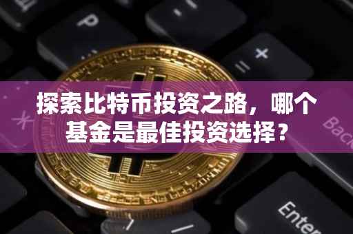 探索比特币投资之路，哪个基金是最佳投资选择？